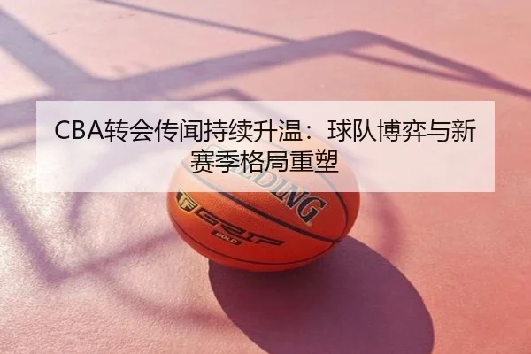 CBA转会传闻持续升温：球队博弈与新赛季格局重塑