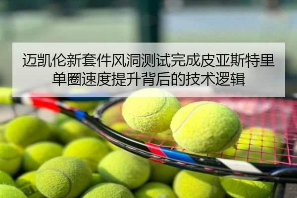 迈凯伦新套件风洞测试完成皮亚斯特里单圈速度提升背后的技术逻辑